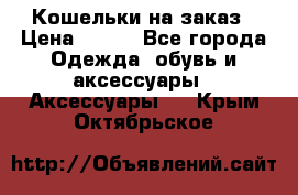 Кошельки на заказ › Цена ­ 800 - Все города Одежда, обувь и аксессуары » Аксессуары   . Крым,Октябрьское